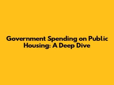 Government Spending on Public Housing: A Deep Dive