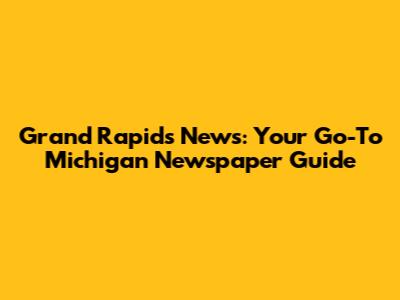 Grand Rapids News: Your Go-To Michigan Newspaper Guide