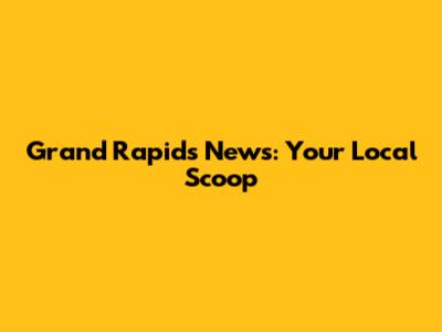 Grand Rapids News: Your Local Scoop