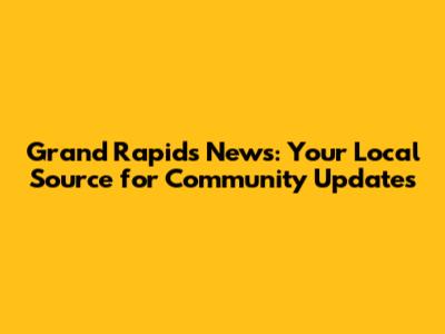 Grand Rapids News: Your Local Source for Community Updates