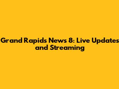 Grand Rapids News 8: Live Updates and Streaming