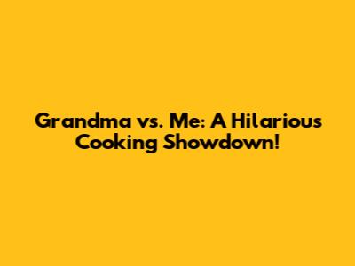 Grandma vs. Me: A Hilarious Cooking Showdown!
