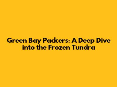 Green Bay Packers: A Deep Dive into the Frozen Tundra