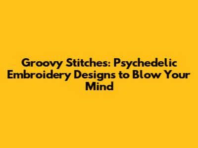 Groovy Stitches: Psychedelic Embroidery Designs to Blow Your Mind