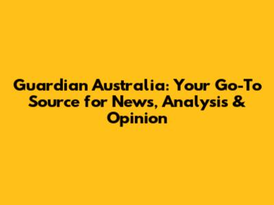 Guardian Australia: Your Go-To Source for News, Analysis & Opinion