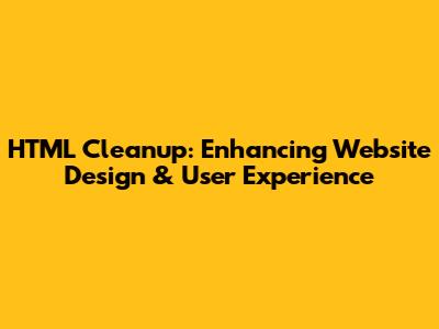 HTML Cleanup: Enhancing Website Design & User Experience