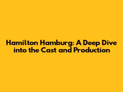 Hamilton Hamburg: A Deep Dive into the Cast and Production