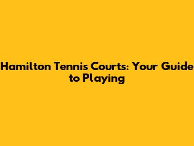 Hamilton Tennis Courts: Your Guide to Playing