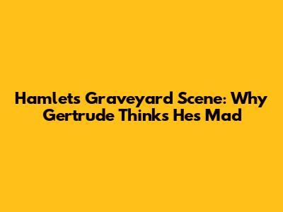 Hamlet's Graveyard Scene: Why Gertrude Thinks He's Mad