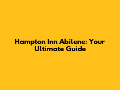 Hampton Inn Abilene: Your Ultimate Guide