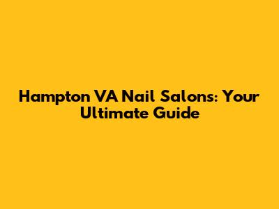 Hampton VA Nail Salons: Your Ultimate Guide