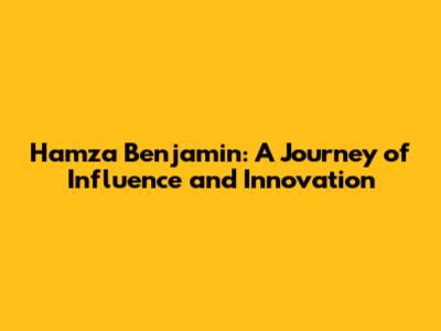 Hamza Benjamin: A Journey of Influence and Innovation