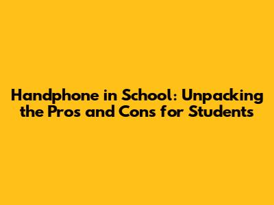 Handphone in School: Unpacking the Pros and Cons for Students