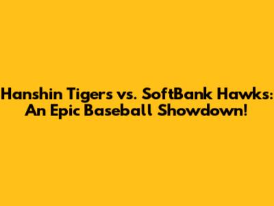 Hanshin Tigers vs. SoftBank Hawks: An Epic Baseball Showdown!