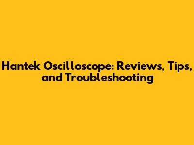 Hantek Oscilloscope: Reviews, Tips, and Troubleshooting