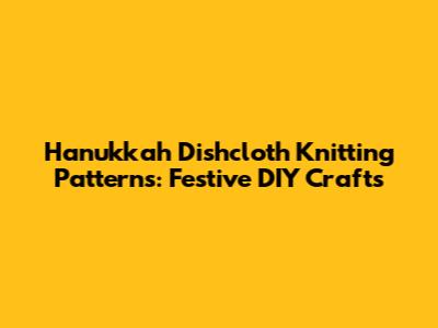 Hanukkah Dishcloth Knitting Patterns: Festive DIY Crafts