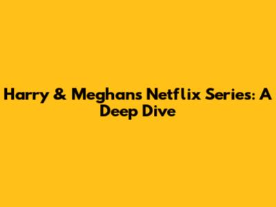 Harry & Meghan's Netflix Series: A Deep Dive