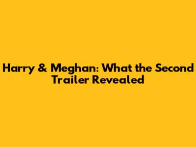 Harry & Meghan: What the Second Trailer Revealed
