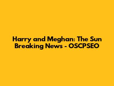 Harry and Meghan: The Sun Breaking News - OSCPSEO