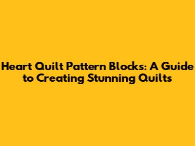 Heart Quilt Pattern Blocks: A Guide to Creating Stunning Quilts