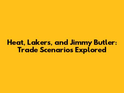 Heat, Lakers, and Jimmy Butler: Trade Scenarios Explored