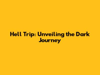 Hell Trip: Unveiling the Dark Journey