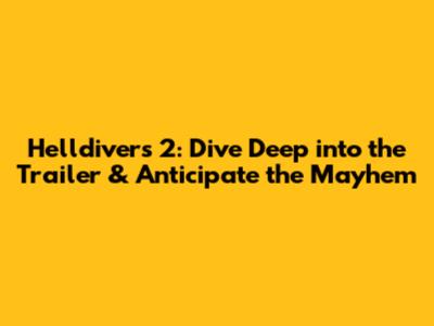 Helldivers 2: Dive Deep into the Trailer & Anticipate the Mayhem