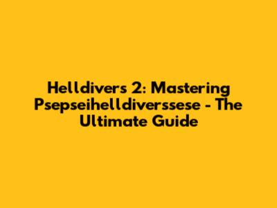 Helldivers 2: Mastering Psepseihelldiverssese - The Ultimate Guide