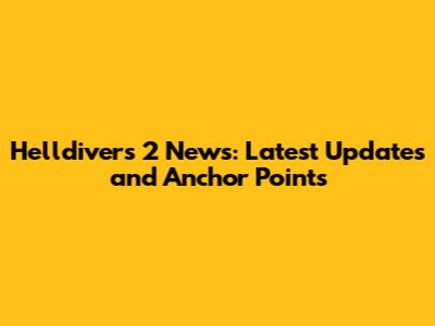 Helldivers 2 News: Latest Updates and Anchor Points