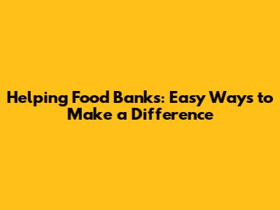Helping Food Banks: Easy Ways to Make a Difference