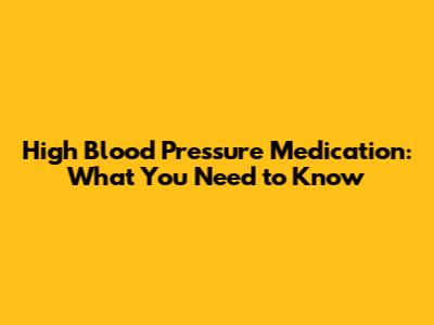 High Blood Pressure Medication: What You Need to Know
