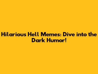 Hilarious Hell Memes: Dive into the Dark Humor!