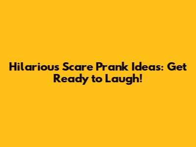 Hilarious Scare Prank Ideas: Get Ready to Laugh!