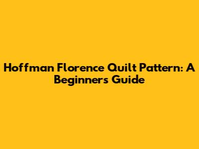 Hoffman Florence Quilt Pattern: A Beginner's Guide