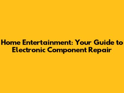 Home Entertainment: Your Guide to Electronic Component Repair
