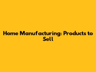 Home Manufacturing: Products to Sell