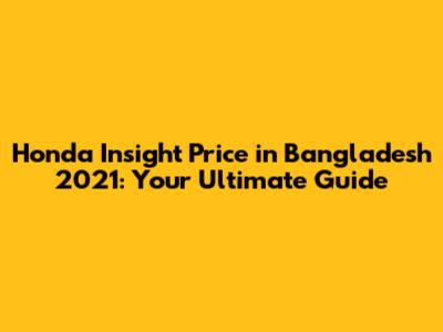 Honda Insight Price in Bangladesh 2021: Your Ultimate Guide