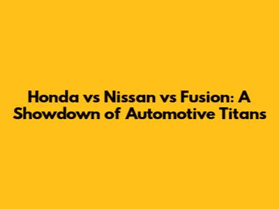 Honda vs Nissan vs Fusion: A Showdown of Automotive Titans