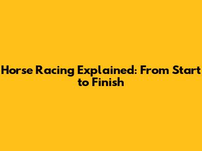 Horse Racing Explained: From Start to Finish