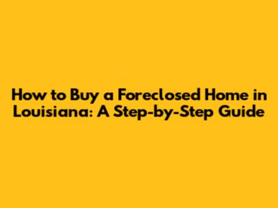 How to Buy a Foreclosed Home in Louisiana: A Step-by-Step Guide