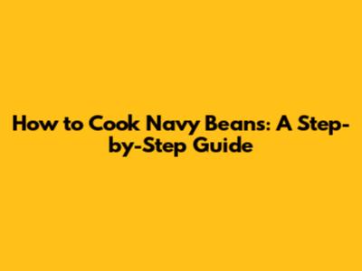 How to Cook Navy Beans: A Step-by-Step Guide