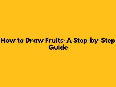 How to Draw Fruits: A Step-by-Step Guide