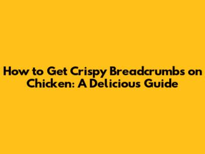 How to Get Crispy Breadcrumbs on Chicken: A Delicious Guide