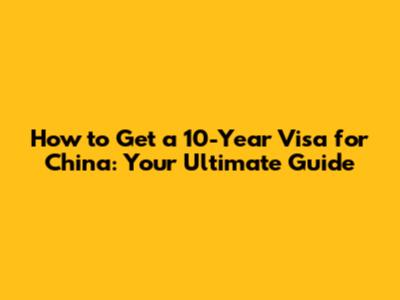 How to Get a 10-Year Visa for China: Your Ultimate Guide