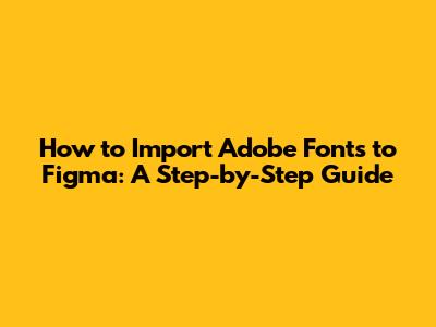 How to Import Adobe Fonts to Figma: A Step-by-Step Guide