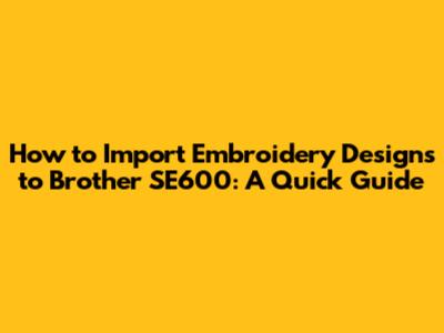 How to Import Embroidery Designs to Brother SE600: A Quick Guide