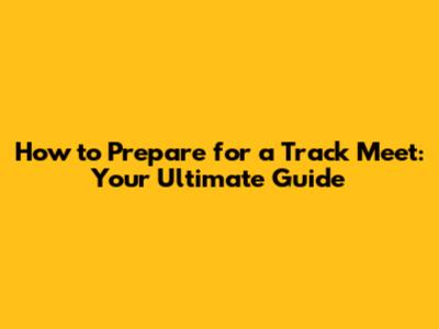 How to Prepare for a Track Meet: Your Ultimate Guide