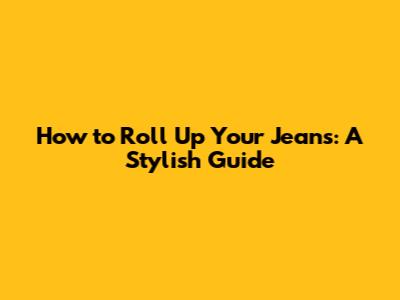 How to Roll Up Your Jeans: A Stylish Guide