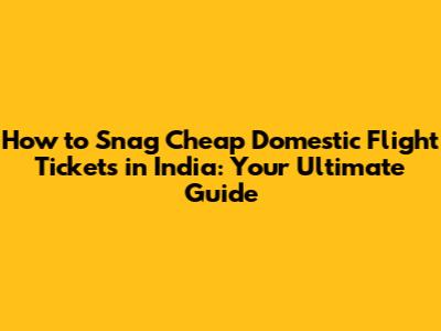 How to Snag Cheap Domestic Flight Tickets in India: Your Ultimate Guide