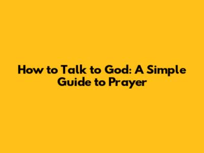 How to Talk to God: A Simple Guide to Prayer